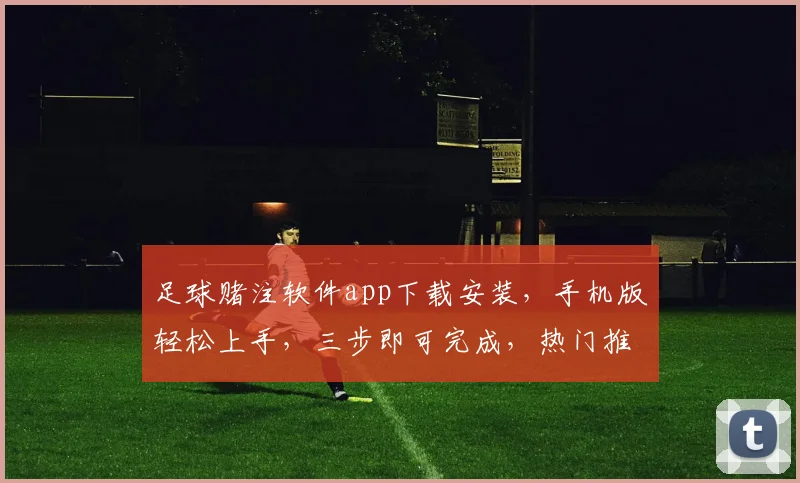 足球赌注软件app下载安装，手机版轻松上手，三步即可完成，热门推荐，必看