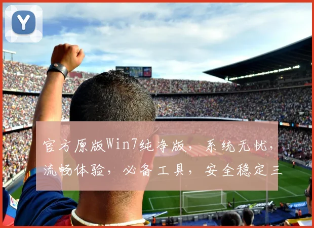 官方原版Win7纯净版，系统无忧，流畅体验，必备工具，安全稳定三重保障，快速装机，轻松升级