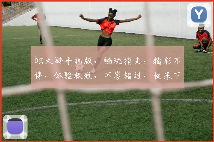bg大游手机版，畅玩指尖，精彩不停，体验极致，不容错过，快来下载