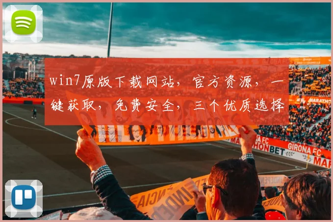 win7原版下载网站，官方资源，一键获取，免费安全，三个优质选择，让您畅享Windows 7