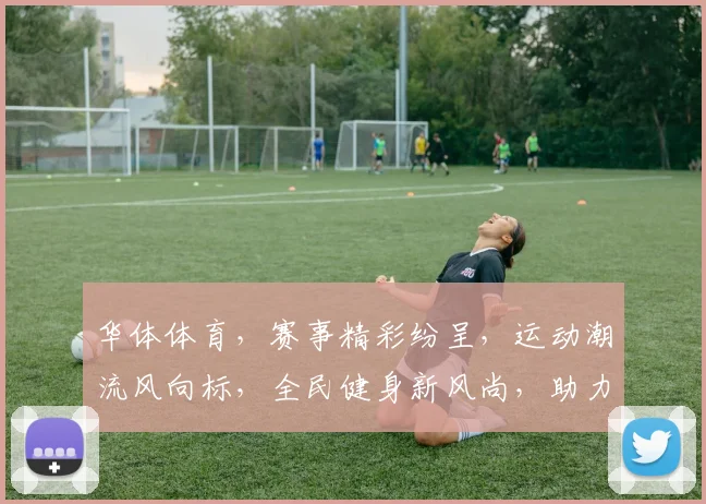 华体体育，赛事精彩纷呈，运动潮流风向标，全民健身新风尚，助力健康中国梦。