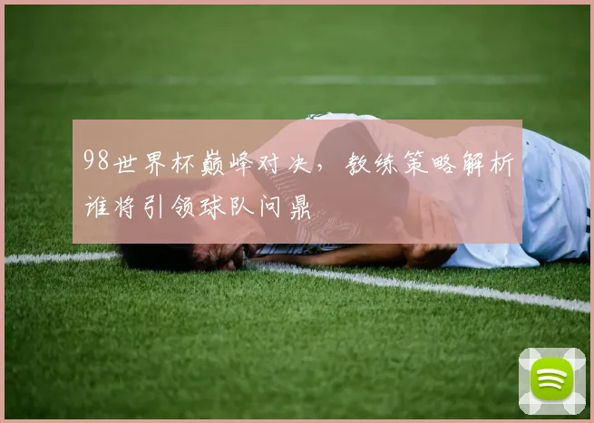 98世界杯巅峰对决，教练策略解析谁将引领球队问鼎