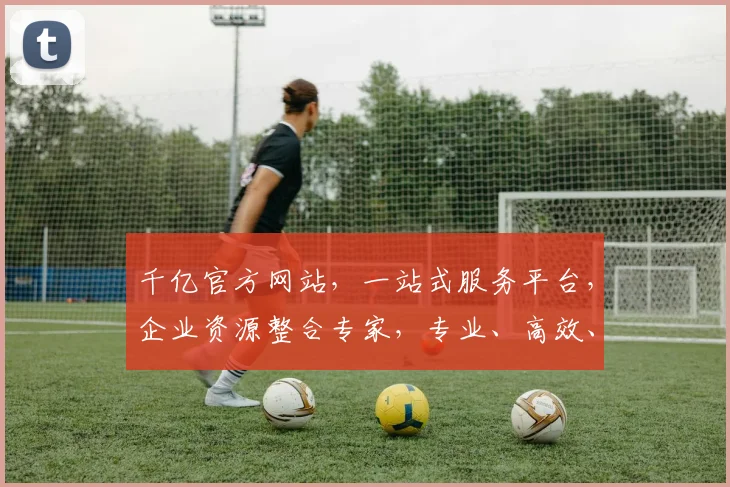 千亿官方网站，一站式服务平台，企业资源整合专家，专业、高效、便捷，尽在千亿官网。