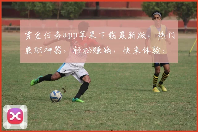 赏金任务app苹果下载最新版，热门兼职神器，轻松赚钱，快来体验，三步完成安装，