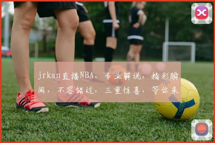 jrkan直播NBA，专业解说，精彩瞬间，不容错过，三重惊喜，等你来体验