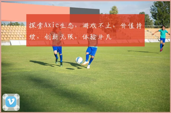 探索Axie生态，游戏不止，价值持续，创新无限，体验非凡