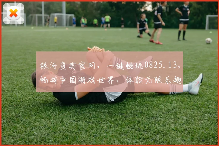 银河贵宾官网，一键畅玩0825.13，畅游中国游戏世界，体验无限乐趣，惊喜连连