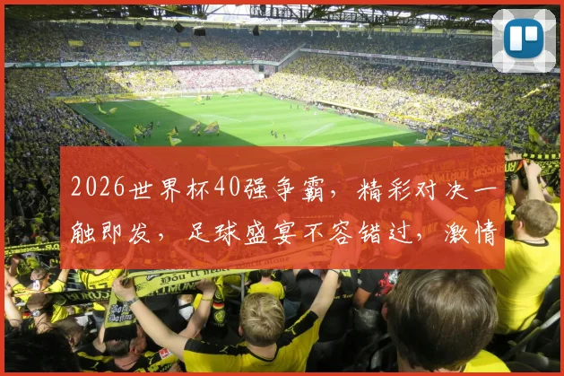 2026世界杯40强争霸，精彩对决一触即发，足球盛宴不容错过，激情四溢