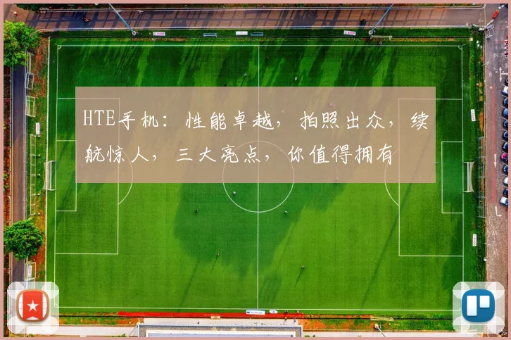 HTE手机：性能卓越，拍照出众，续航惊人，三大亮点，你值得拥有