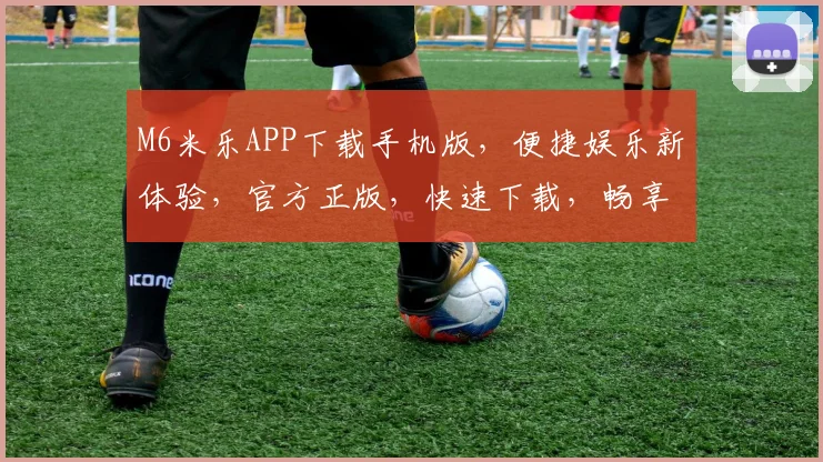 M6米乐APP下载手机版，便捷娱乐新体验，官方正版，快速下载，畅享无限