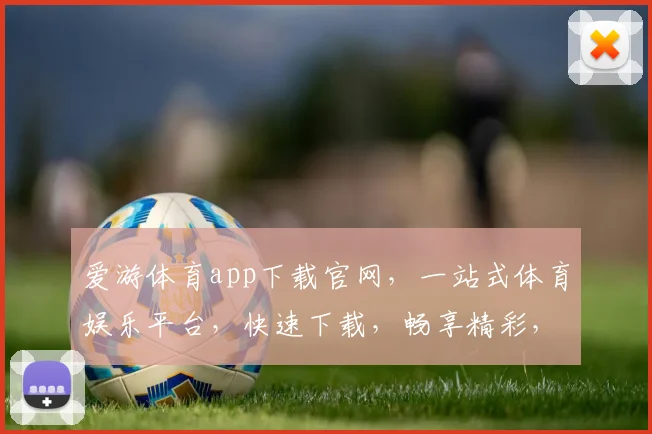爱游体育app下载官网，一站式体育娱乐平台，快速下载，畅享精彩，三步轻松拥有