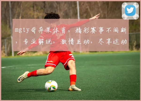 mgty奇异果体育，精彩赛事不间断，专业解说，激情互动，尽享运动盛宴，不容错过