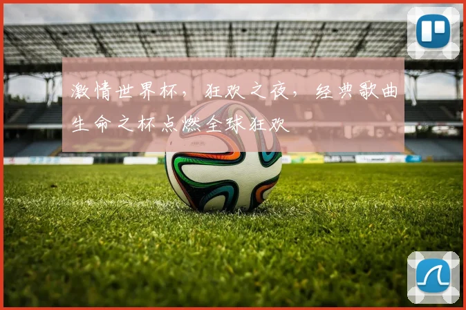 激情世界杯，狂欢之夜，经典歌曲生命之杯点燃全球狂欢