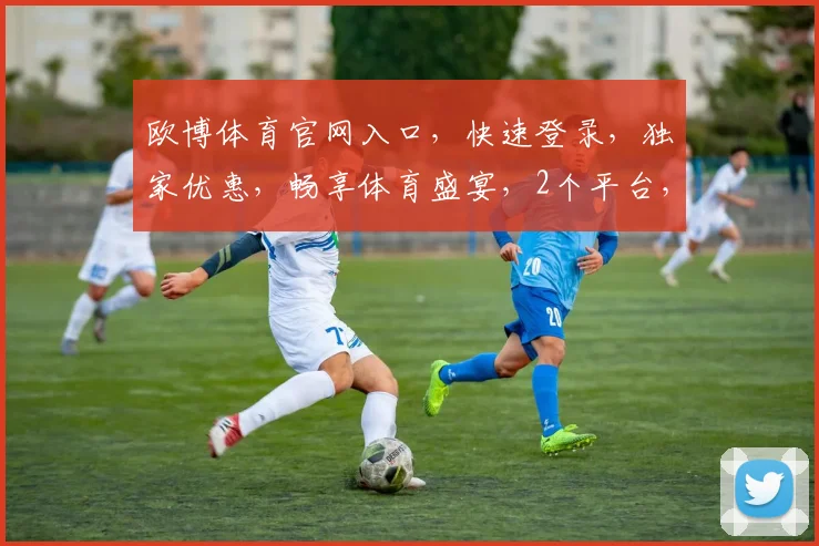 欧博体育官网入口，快速登录，独家优惠，畅享体育盛宴，2个平台，任你选择，一网打尽