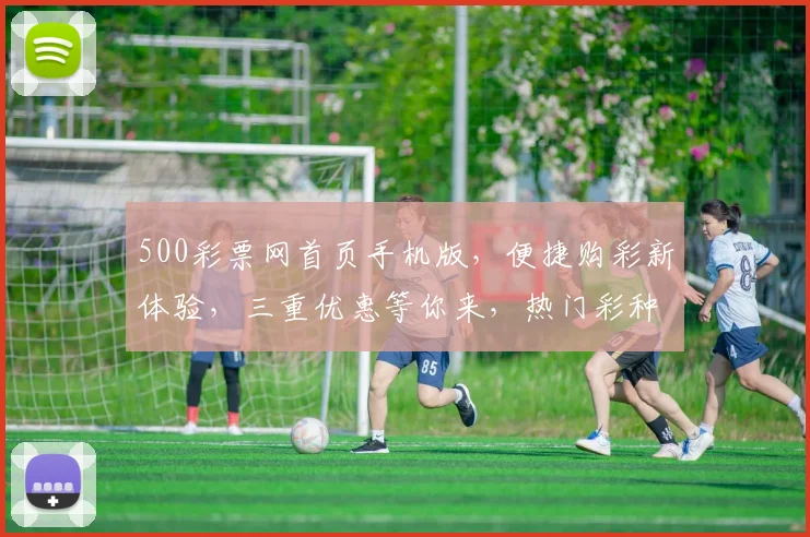 500彩票网首页手机版，便捷购彩新体验，三重优惠等你来，热门彩种一网打尽，尽享快乐人生