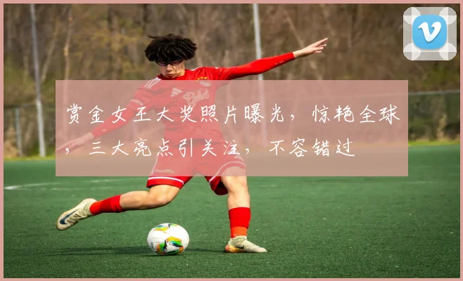 赏金女王大奖照片曝光，惊艳全球，三大亮点引关注，不容错过