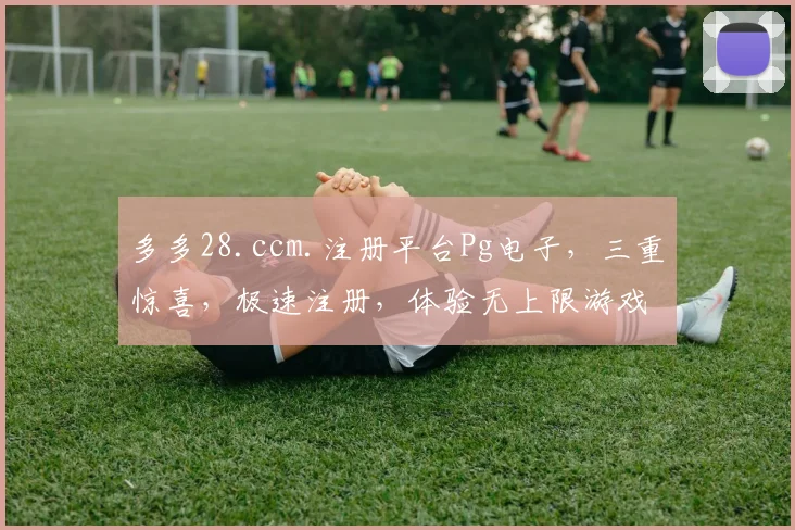 多多28.ccm.注册平台Pg电子，三重惊喜，极速注册，体验无上限游戏乐趣