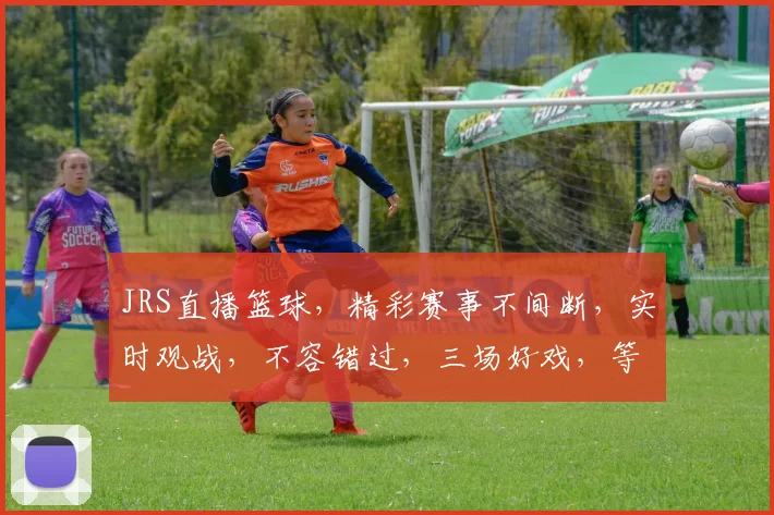JRS直播篮球，精彩赛事不间断，实时观战，不容错过，三场好戏，等你来战